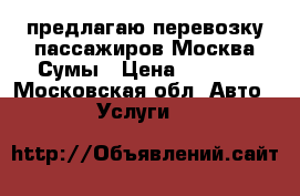 предлагаю перевозку пассажиров Москва-Сумы › Цена ­ 2 000 - Московская обл. Авто » Услуги   